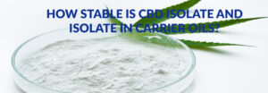 How Stable is CBD Isolate and CBD Isolate in Carrier Oils
